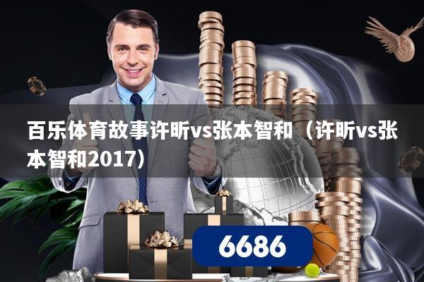 百乐体育故事许昕vs张本智和（许昕vs张本智和2017）