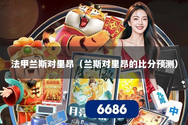法甲兰斯对里昂（兰斯对里昂的比分预测）