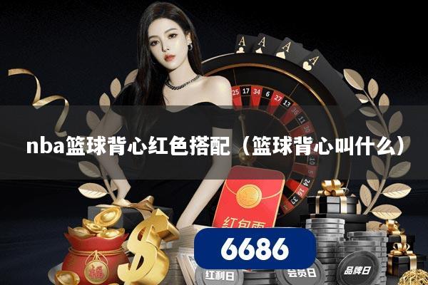 nba篮球背心红色搭配（篮球背心叫什么）