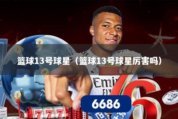 篮球13号球星（篮球13号球星厉害吗）
