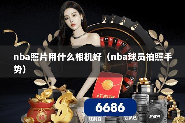 nba照片用什么相机好（nba球员拍照手势）