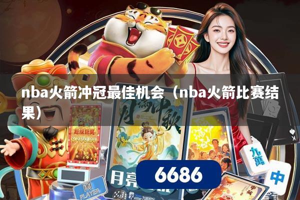 nba火箭冲冠最佳机会（nba火箭比赛结果）