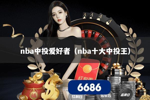 nba中投爱好者（nba十大中投王）