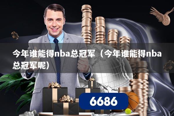 今年谁能得nba总冠军（今年谁能得nba总冠军呢）