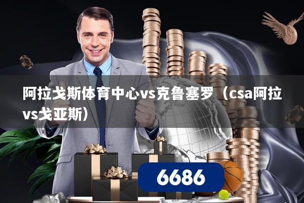 阿拉戈斯体育中心vs克鲁塞罗（csa阿拉vs戈亚斯）