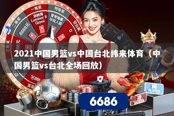 2021中国男篮vs中国台北纬来体育（中国男篮vs台北全场回放）