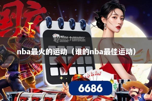 nba最火的运动（谁的nba最佳运动）