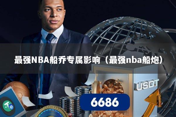 最强NBA船乔专属影响（最强nba船炮）