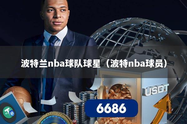 波特兰nba球队球星（波特nba球员）
