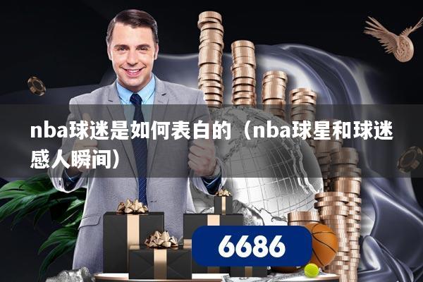 nba球迷是如何表白的(nba球星和球迷感人瞬间)