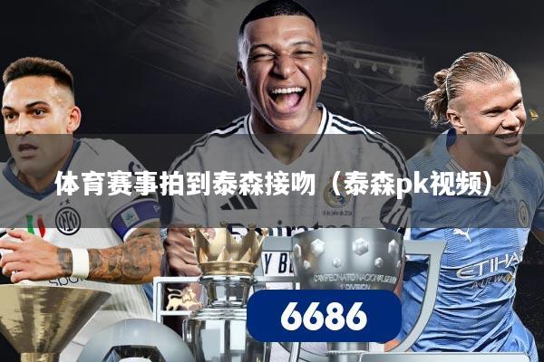 体育赛事拍到泰森接吻(泰森pk视频)