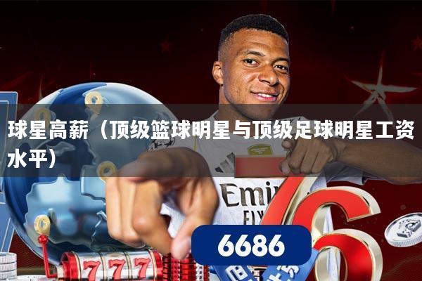 球星高薪（顶级篮球明星与顶级足球明星工资水平）