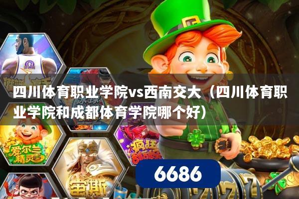 四川体育职业学院vs西南交大（四川体育职业学院和成都体育学院哪个好）
