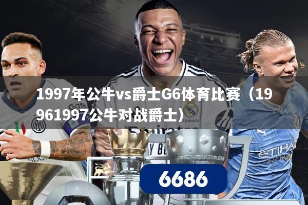 1997年公牛vs爵士G6体育比赛（19961997公牛对战爵士）