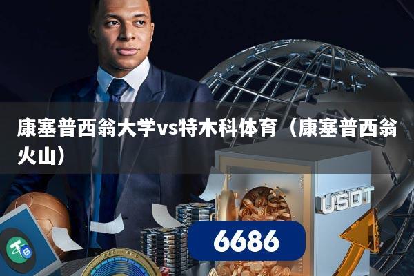 详细阅读:康塞普西翁大学vs特木科体育(康塞普西翁火山) 康塞普西翁大学vs特木科体育(康塞普西翁火山)