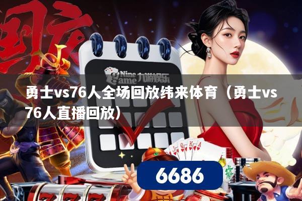 勇士vs76人全场回放纬来体育（勇士vs76人直播回放）