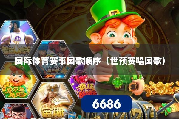 国际体育赛事国歌顺序（世预赛唱国歌）