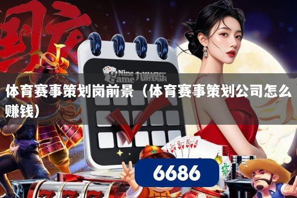 体育赛事策划岗前景（体育赛事策划公司怎么赚钱）