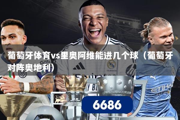 葡萄牙体育vs里奥阿维能进几个球（葡萄牙对阵奥地利）