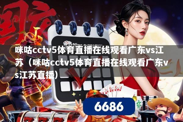 咪咕cctv5体育直播在线观看广东vs江苏(咪咕cctv5体育直播在线观看广东vs江苏直播)