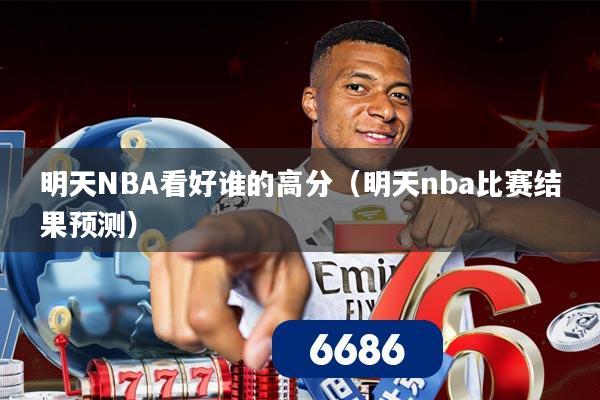 明天NBA看好谁的高分(明天nba比赛结果预测)