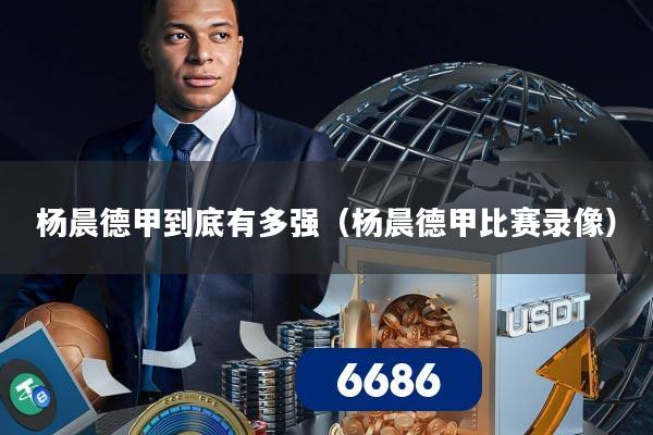 杨晨德甲到底有多强（杨晨德甲比赛录像）